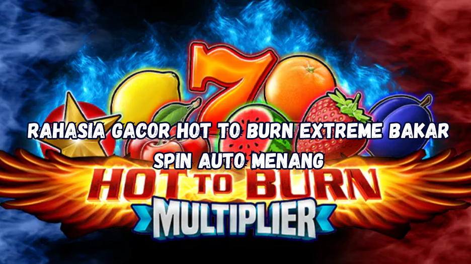 Rahasia Gacor Hot to Burn Extreme Bakar Spin Auto Menang